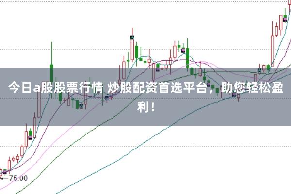 今日a股股票行情 炒股配资首选平台，助您轻松盈利！