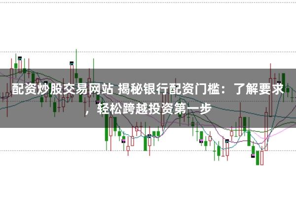 配资炒股交易网站 揭秘银行配资门槛：了解要求，轻松跨越投资第一步