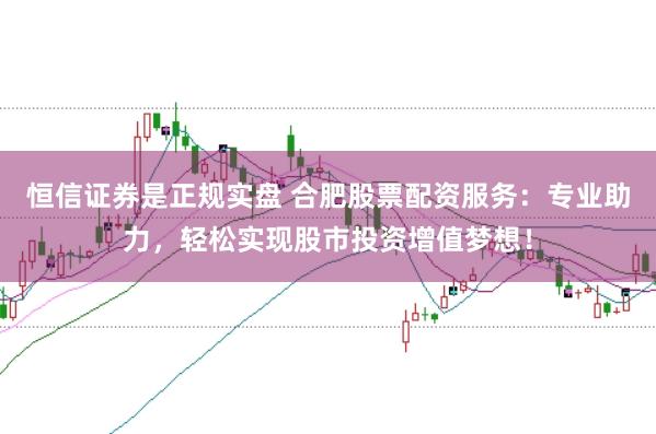 恒信证券是正规实盘 合肥股票配资服务：专业助力，轻松实现股市投资增值梦想！