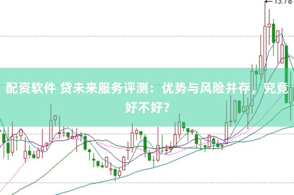配资软件 贷未来服务评测：优势与风险并存，究竟好不好？