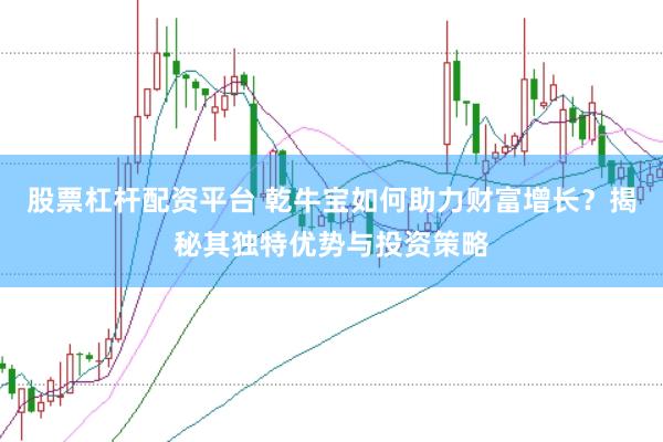 股票杠杆配资平台 乾牛宝如何助力财富增长？揭秘其独特优势与投资策略