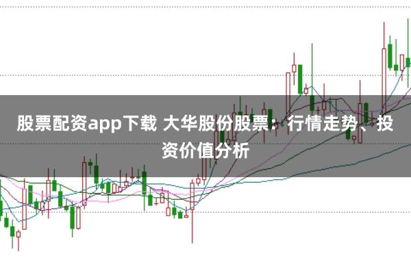 股票配资app下载 大华股份股票：行情走势、投资价值分析
