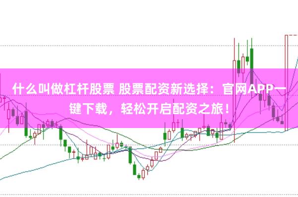 什么叫做杠杆股票 股票配资新选择：官网APP一键下载，轻松开启配资之旅！