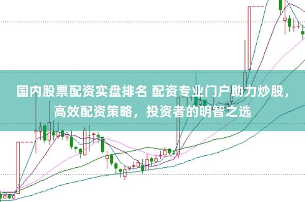 国内股票配资实盘排名 配资专业门户助力炒股，高效配资策略，投资者的明智之选
