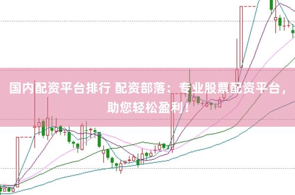 国内配资平台排行 配资部落：专业股票配资平台，助您轻松盈利！