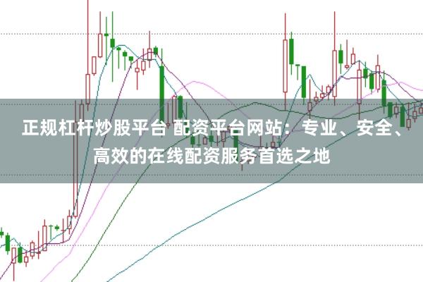 正规杠杆炒股平台 配资平台网站：专业、安全、高效的在线配资服务首选之地