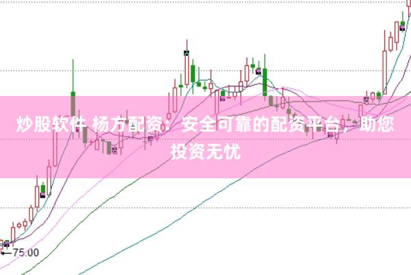 炒股软件 杨方配资：安全可靠的配资平台，助您投资无忧