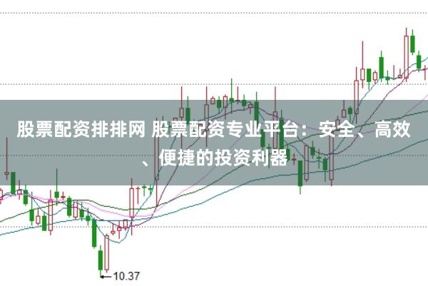 股票配资排排网 股票配资专业平台：安全、高效、便捷的投资利器