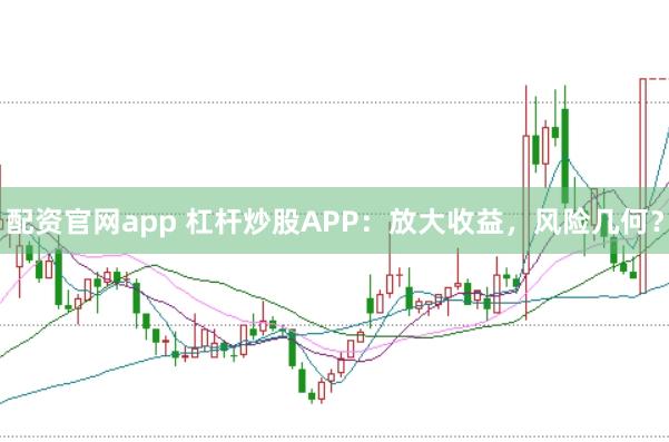 配资官网app 杠杆炒股APP：放大收益，风险几何？