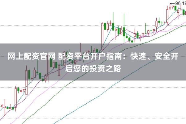 网上配资官网 配资平台开户指南：快速、安全开启您的投资之路