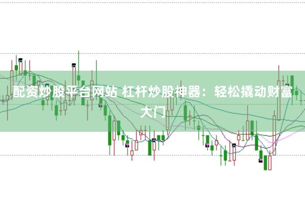 配资炒股平台网站 杠杆炒股神器：轻松撬动财富大门