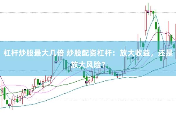 杠杆炒股最大几倍 炒股配资杠杆：放大收益，还是放大风险？
