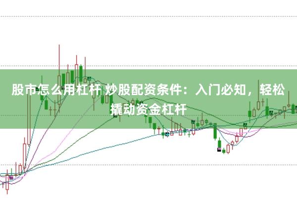股市怎么用杠杆 炒股配资条件：入门必知，轻松撬动资金杠杆