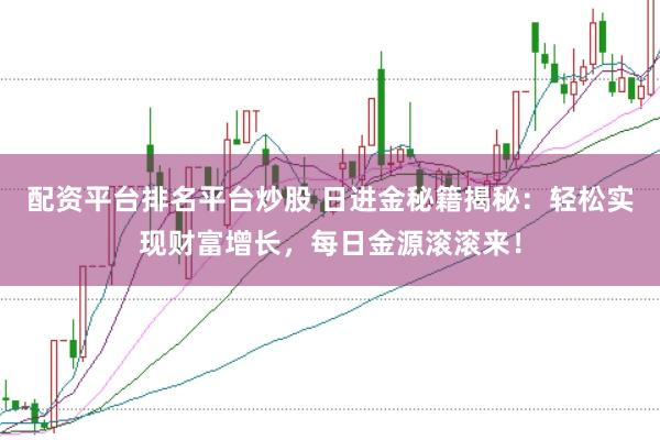 配资平台排名平台炒股 日进金秘籍揭秘：轻松实现财富增长，每日金源滚滚来！