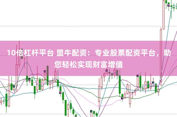10倍杠杆平台 盟牛配资：专业股票配资平台，助您轻松实现财富增值