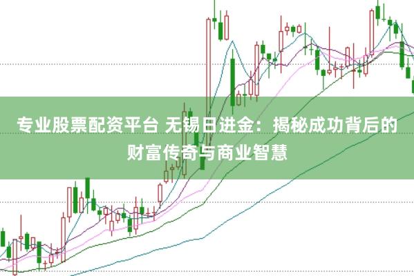 专业股票配资平台 无锡日进金：揭秘成功背后的财富传奇与商业智慧
