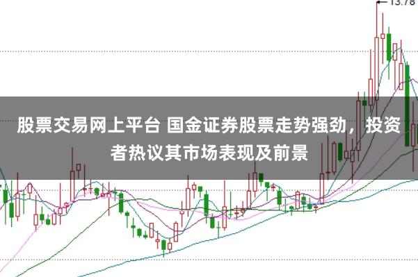 股票交易网上平台 国金证券股票走势强劲，投资者热议其市场表现及前景