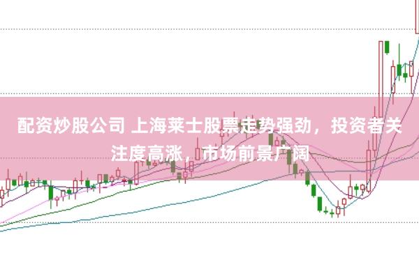 配资炒股公司 上海莱士股票走势强劲，投资者关注度高涨，市场前景广阔