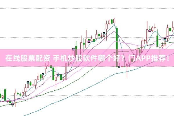 在线股票配资 手机炒股软件哪个好？门APP推荐！