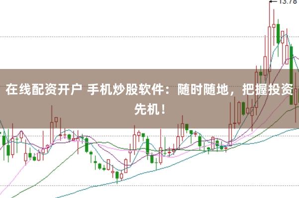在线配资开户 手机炒股软件：随时随地，把握投资先机！