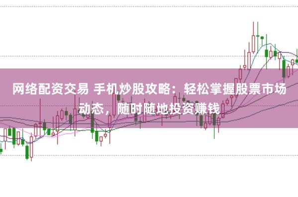 网络配资交易 手机炒股攻略：轻松掌握股票市场动态，随时随地投资赚钱