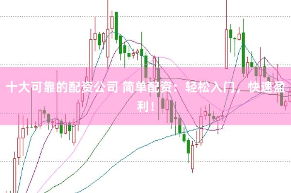 十大可靠的配资公司 简单配资：轻松入门，快速盈利！