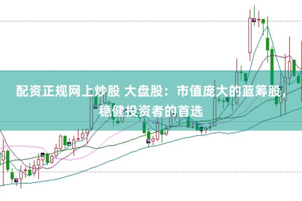 配资正规网上炒股 大盘股：市值庞大的蓝筹股，稳健投资者的首选