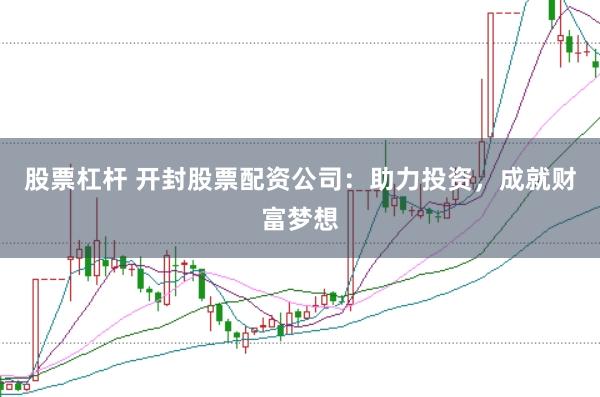 股票杠杆 开封股票配资公司：助力投资，成就财富梦想