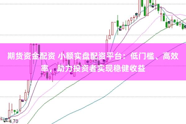 期货资金配资 小额实盘配资平台：低门槛、高效率，助力投资者实现稳健收益