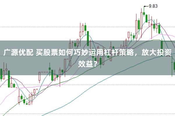 广源优配 买股票如何巧妙运用杠杆策略，放大投资效益？