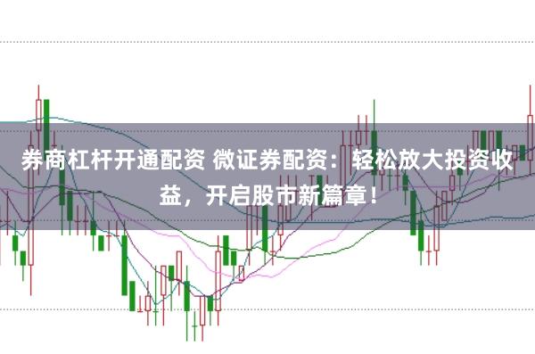 券商杠杆开通配资 微证券配资：轻松放大投资收益，开启股市新篇章！