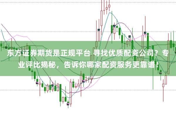 东方证券期货是正规平台 寻找优质配资公司？专业评比揭秘，告诉你哪家配资服务更靠谱！