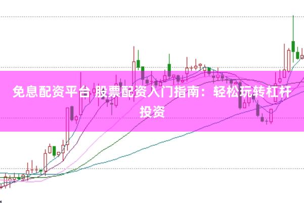 免息配资平台 股票配资入门指南：轻松玩转杠杆投资