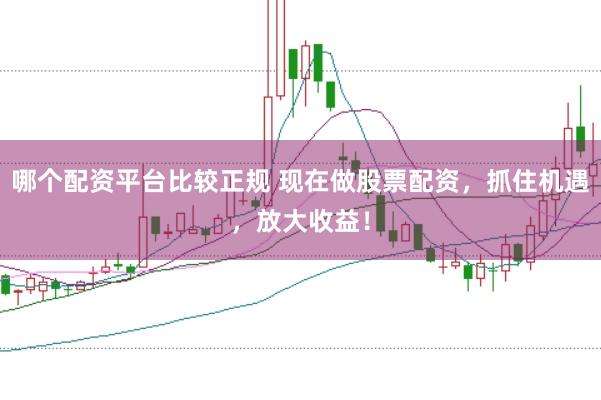 哪个配资平台比较正规 现在做股票配资，抓住机遇，放大收益！