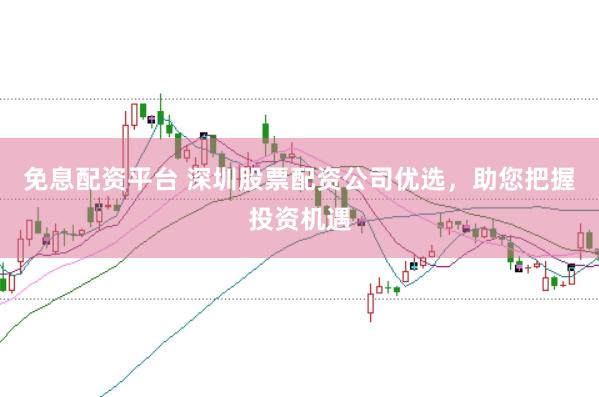 免息配资平台 深圳股票配资公司优选，助您把握投资机遇