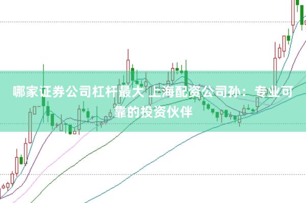哪家证券公司杠杆最大 上海配资公司孙：专业可靠的投资伙伴