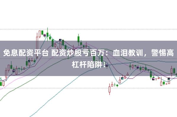 免息配资平台 配资炒股亏百万：血泪教训，警惕高杠杆陷阱！