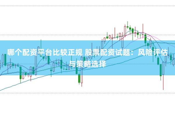 哪个配资平台比较正规 股票配资试题：风险评估与策略选择