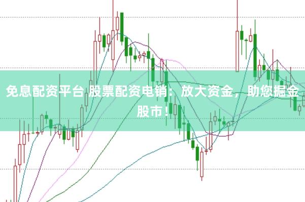 免息配资平台 股票配资电销：放大资金，助您掘金股市！
