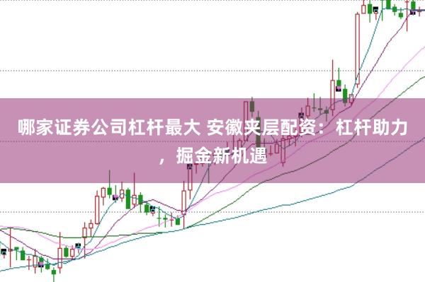 哪家证券公司杠杆最大 安徽夹层配资：杠杆助力，掘金新机遇