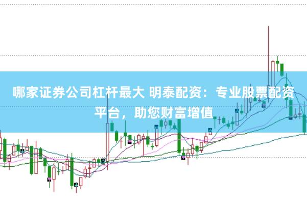 哪家证券公司杠杆最大 明泰配资：专业股票配资平台，助您财富增值