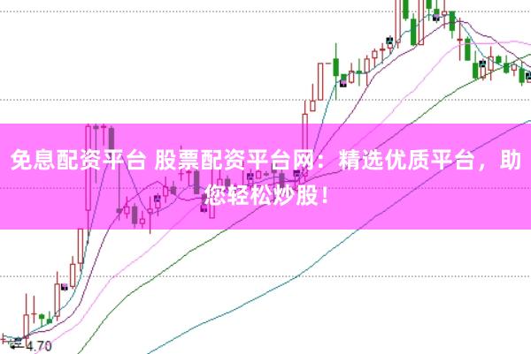 免息配资平台 股票配资平台网：精选优质平台，助您轻松炒股！