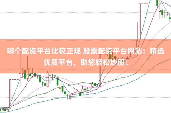 哪个配资平台比较正规 股票配资平台网站：精选优质平台，助您轻松炒股！