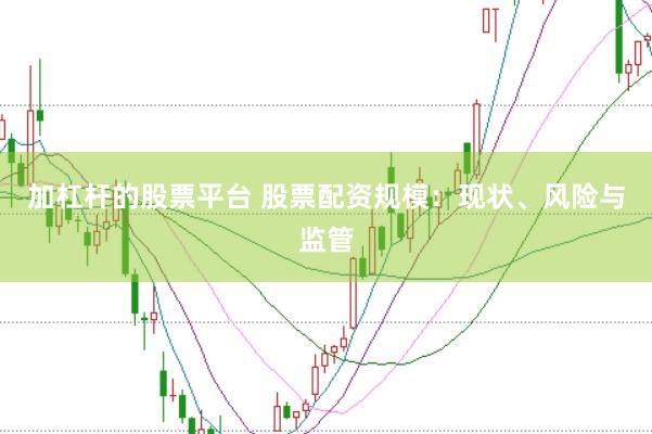 加杠杆的股票平台 股票配资规模：现状、风险与监管