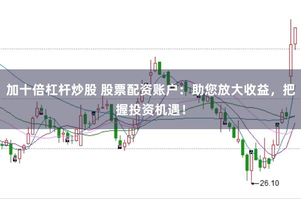 加十倍杠杆炒股 股票配资账户：助您放大收益，把握投资机遇！