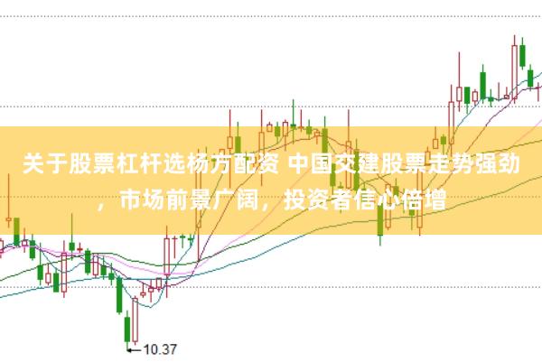 关于股票杠杆选杨方配资 中国交建股票走势强劲，市场前景广阔，投资者信心倍增