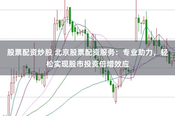 股票配资炒股 北京股票配资服务：专业助力，轻松实现股市投资倍增效应