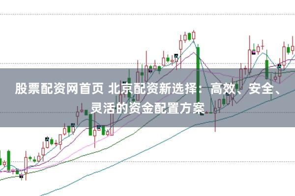股票配资网首页 北京配资新选择：高效、安全、灵活的资金配置方案