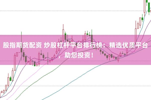 股指期货配资 炒股杠杆平台排行榜：精选优质平台，助您投资！