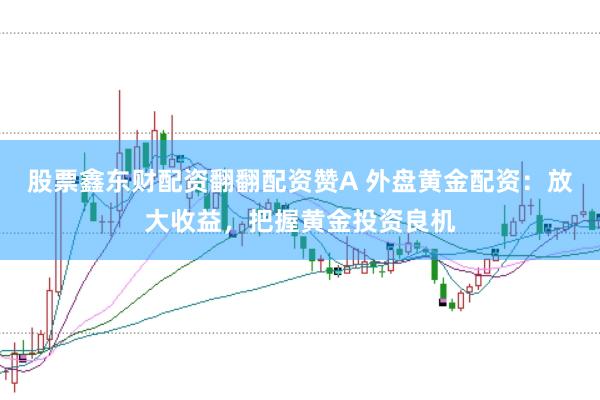 股票鑫东财配资翻翻配资赞A 外盘黄金配资：放大收益，把握黄金投资良机